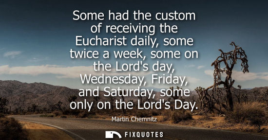Small: Some had the custom of receiving the Eucharist daily, some twice a week, some on the Lords day, Wednesd