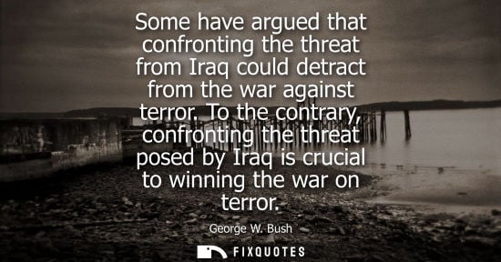Small: Some have argued that confronting the threat from Iraq could detract from the war against terror. To the contr