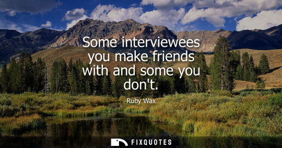 Small: Some interviewees you make friends with and some you dont
