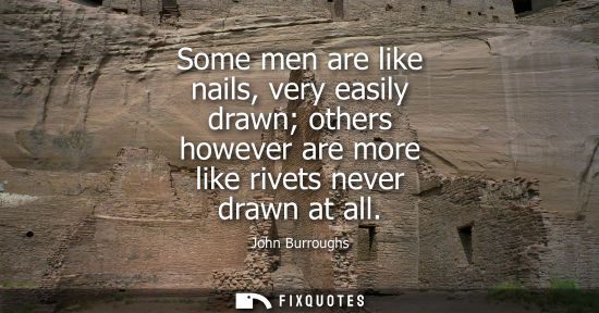 Small: Some men are like nails, very easily drawn others however are more like rivets never drawn at all