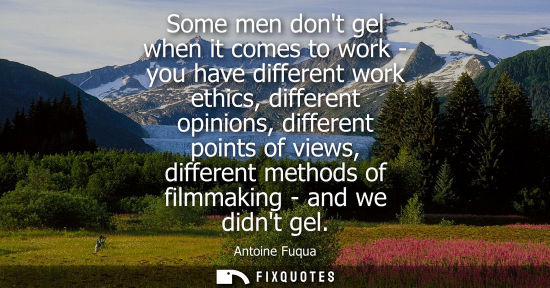 Small: Some men dont gel when it comes to work - you have different work ethics, different opinions, different