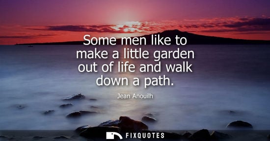 Small: Some men like to make a little garden out of life and walk down a path