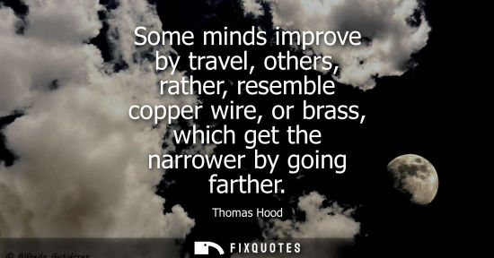 Small: Some minds improve by travel, others, rather, resemble copper wire, or brass, which get the narrower by