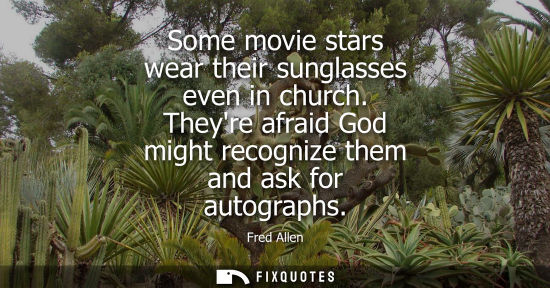 Small: Some movie stars wear their sunglasses even in church. Theyre afraid God might recognize them and ask for auto