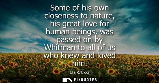 Small: Some of his own closeness to nature, his great love for human beings, was passed on by Whitman to all o