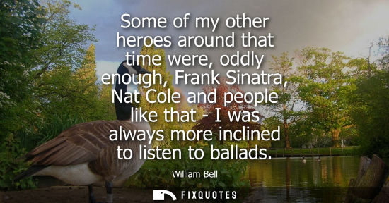 Small: Some of my other heroes around that time were, oddly enough, Frank Sinatra, Nat Cole and people like th
