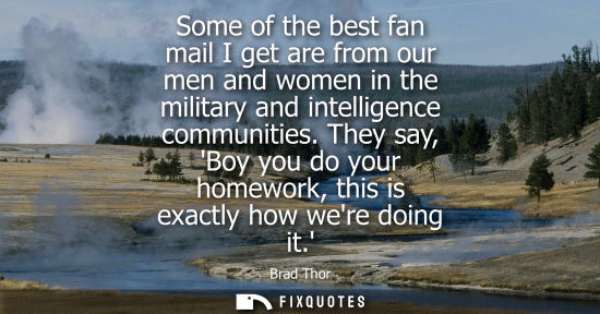 Small: Some of the best fan mail I get are from our men and women in the military and intelligence communities.