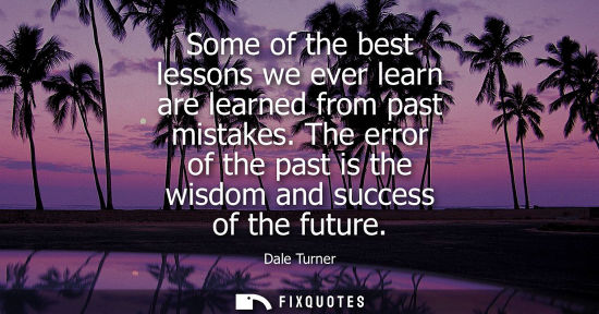 Small: Some of the best lessons we ever learn are learned from past mistakes. The error of the past is the wis