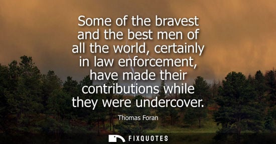 Small: Some of the bravest and the best men of all the world, certainly in law enforcement, have made their co