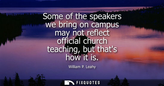 Small: Some of the speakers we bring on campus may not reflect official church teaching, but thats how it is