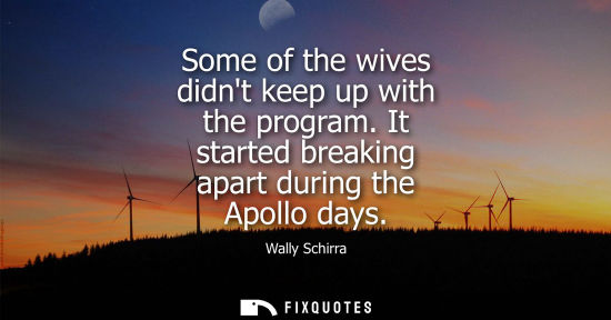 Small: Some of the wives didnt keep up with the program. It started breaking apart during the Apollo days