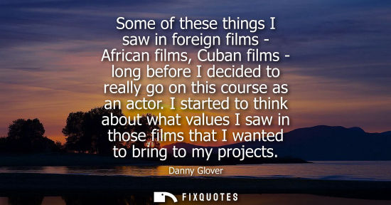 Small: Some of these things I saw in foreign films - African films, Cuban films - long before I decided to rea