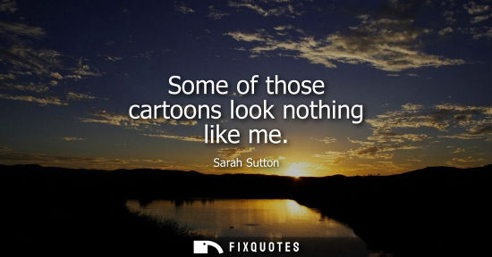 Small: Some of those cartoons look nothing like me