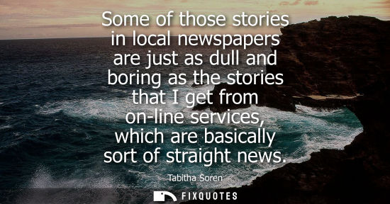 Small: Some of those stories in local newspapers are just as dull and boring as the stories that I get from on