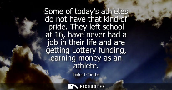 Small: Some of todays athletes do not have that kind of pride. They left school at 16, have never had a job in