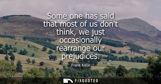Small: Some one has said that most of us dont think, we just occasionally rearrange our prejudices