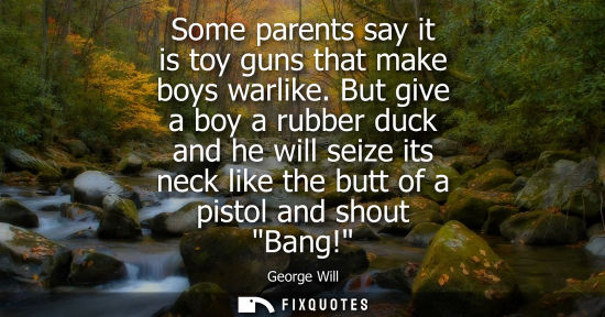 Small: Some parents say it is toy guns that make boys warlike. But give a boy a rubber duck and he will seize 