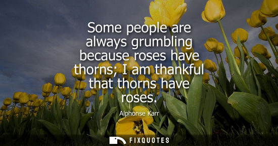 Small: Some people are always grumbling because roses have thorns I am thankful that thorns have roses