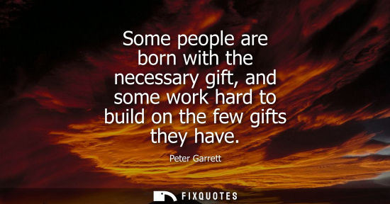 Small: Some people are born with the necessary gift, and some work hard to build on the few gifts they have