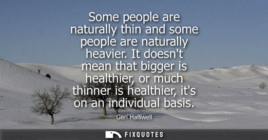 Small: Some people are naturally thin and some people are naturally heavier. It doesnt mean that bigger is hea