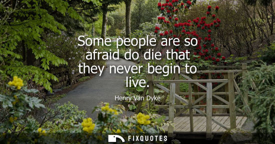 Small: Some people are so afraid do die that they never begin to live