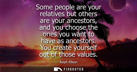 Small: Some people are your relatives but others are your ancestors, and you choose the ones you want to have 