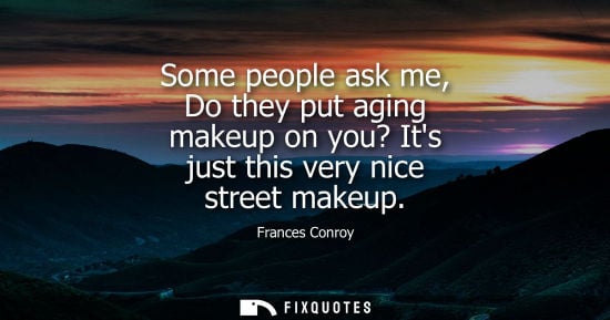 Small: Some people ask me, Do they put aging makeup on you? Its just this very nice street makeup