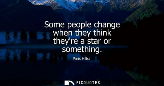 Small: Some people change when they think theyre a star or something