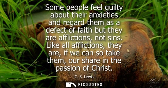 Small: Some people feel guilty about their anxieties and regard them as a defect of faith but they are afflict