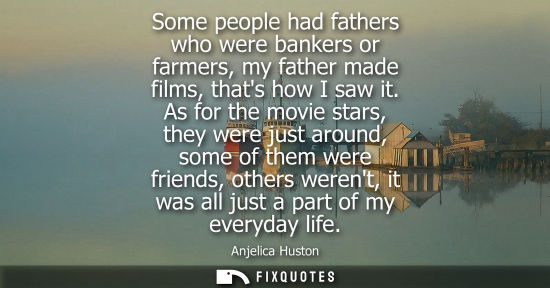 Small: Some people had fathers who were bankers or farmers, my father made films, thats how I saw it.
