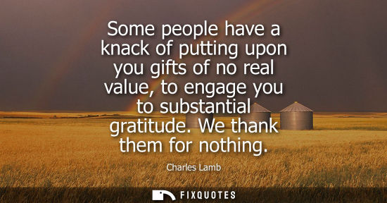 Small: Some people have a knack of putting upon you gifts of no real value, to engage you to substantial grati