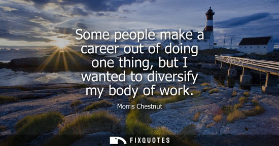 Small: Some people make a career out of doing one thing, but I wanted to diversify my body of work