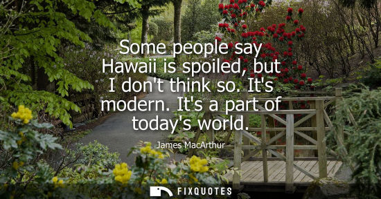 Small: Some people say Hawaii is spoiled, but I dont think so. Its modern. Its a part of todays world