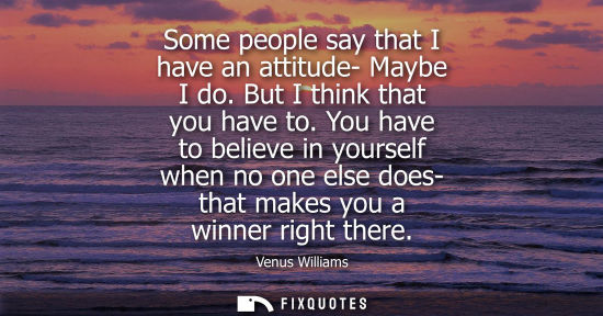 Small: Some people say that I have an attitude- Maybe I do. But I think that you have to. You have to believe 