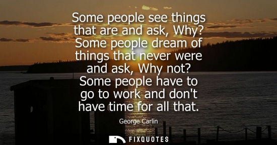 Small: Some people see things that are and ask, Why? Some people dream of things that never were and ask, Why 