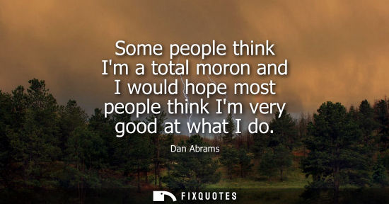 Small: Some people think Im a total moron and I would hope most people think Im very good at what I do