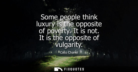 Small: Some people think luxury is the opposite of poverty. It is not. It is the opposite of vulgarity
