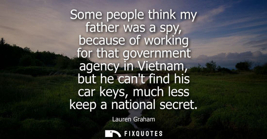 Small: Some people think my father was a spy, because of working for that government agency in Vietnam, but he
