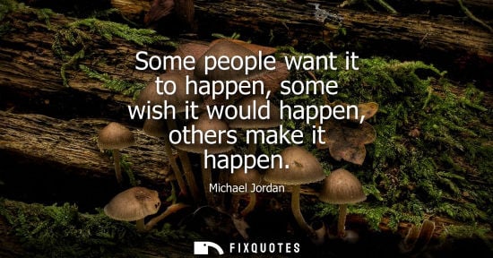 Small: Some people want it to happen, some wish it would happen, others make it happen