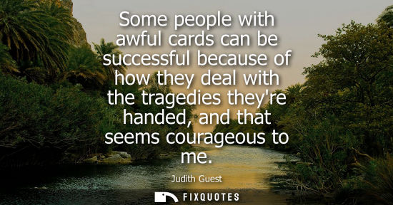 Small: Some people with awful cards can be successful because of how they deal with the tragedies theyre hande