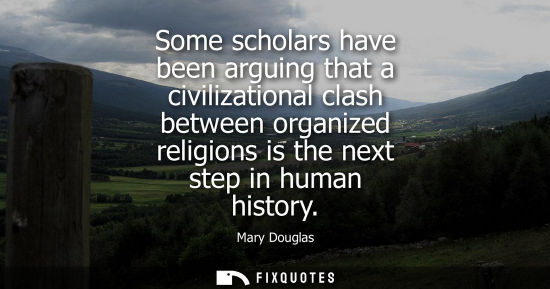 Small: Some scholars have been arguing that a civilizational clash between organized religions is the next ste