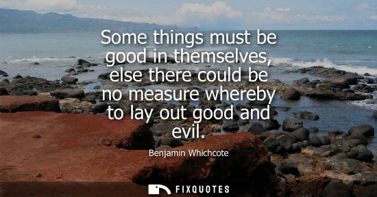 Small: Some things must be good in themselves, else there could be no measure whereby to lay out good and evil
