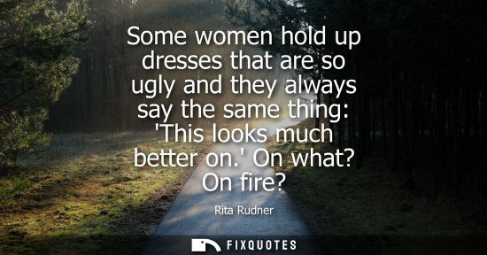 Small: Some women hold up dresses that are so ugly and they always say the same thing: This looks much better 