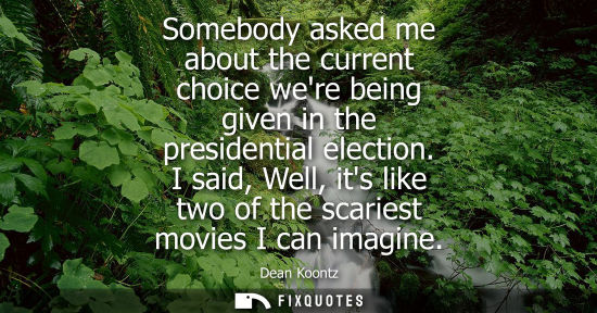 Small: Somebody asked me about the current choice were being given in the presidential election. I said, Well,