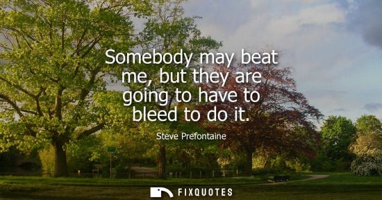 Small: Somebody may beat me, but they are going to have to bleed to do it