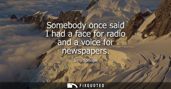 Small: Somebody once said I had a face for radio and a voice for newspapers