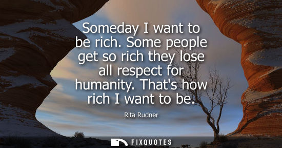 Small: Someday I want to be rich. Some people get so rich they lose all respect for humanity. Thats how rich I
