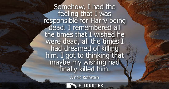 Small: Somehow, I had the feeling that I was responsible for Harry being dead. I remembered all the times that