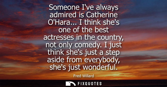 Small: Someone Ive always admired is Catherine OHara... I think shes one of the best actresses in the country,