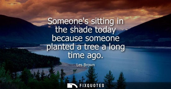 Small: Someones sitting in the shade today because someone planted a tree a long time ago